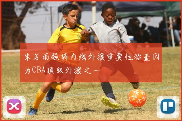 朱芳雨强调内线外援重要性称奎因为CBA顶级外援之一