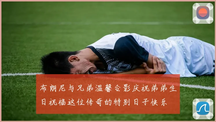 布朗尼与兄弟温馨合影庆祝弟弟生日祝福这位传奇的特别日子快乐