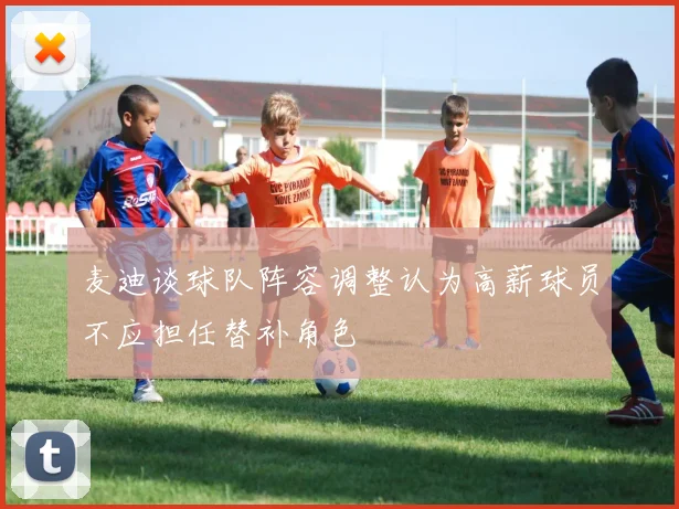 麦迪谈球队阵容调整认为高薪球员不应担任替补角色