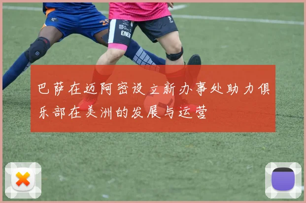 巴萨在迈阿密设立新办事处助力俱乐部在美洲的发展与运营
