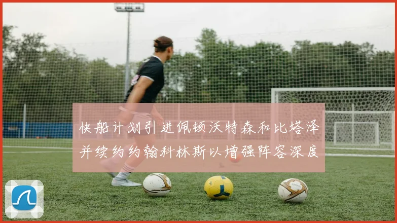 快船计划引进佩顿沃特森和比塔泽并续约约翰科林斯以增强阵容深度