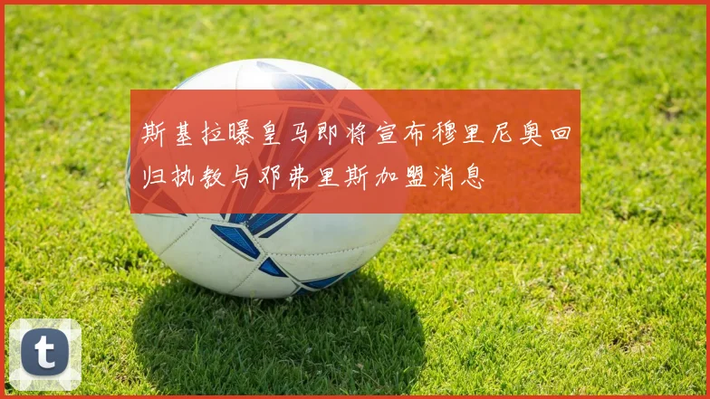 斯基拉曝皇马即将宣布穆里尼奥回归执教与邓弗里斯加盟消息