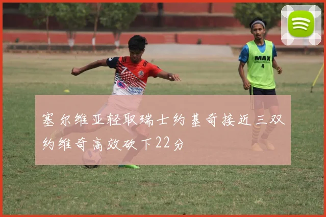 塞尔维亚轻取瑞士约基奇接近三双约维奇高效砍下22分