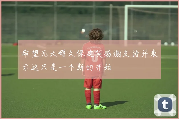 希望无大碍久保建英感谢支持并表示这只是一个新的开始