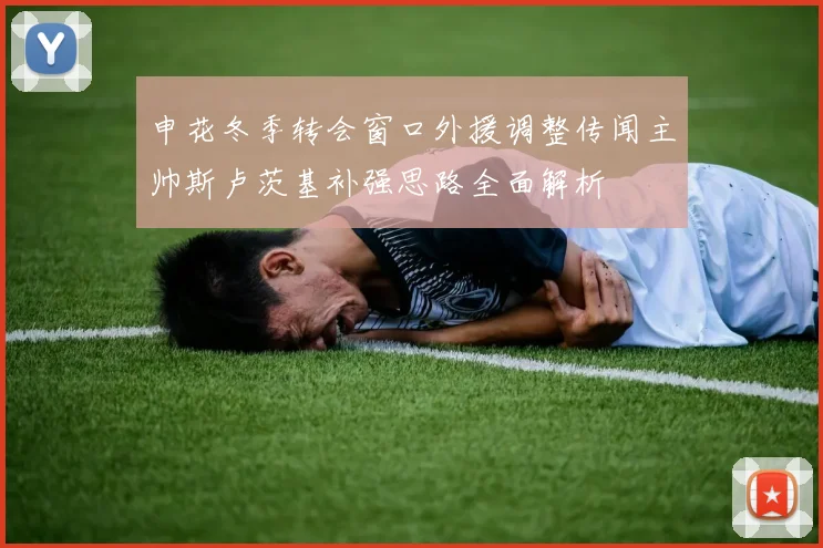 申花冬季转会窗口外援调整传闻主帅斯卢茨基补强思路全面解析