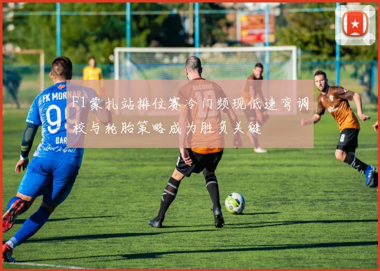 F1蒙扎站排位赛冷门频现低速弯调校与轮胎策略成为胜负关键