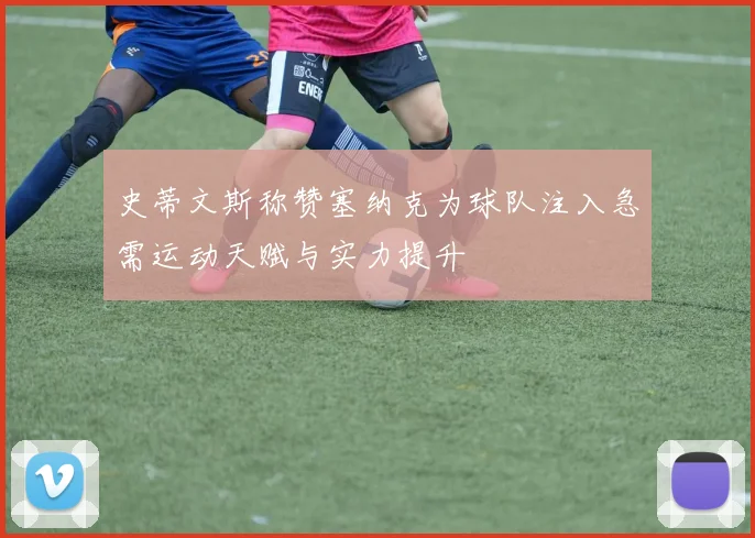 史蒂文斯称赞塞纳克为球队注入急需运动天赋与实力提升