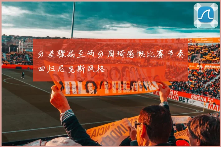 分差骤减至两分周琦感慨比赛节奏回归尼克斯风格