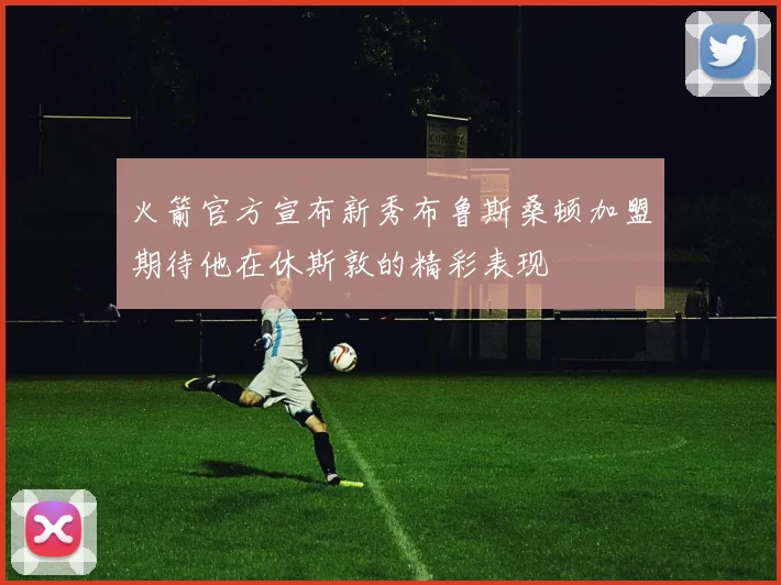 火箭官方宣布新秀布鲁斯桑顿加盟期待他在休斯敦的精彩表现