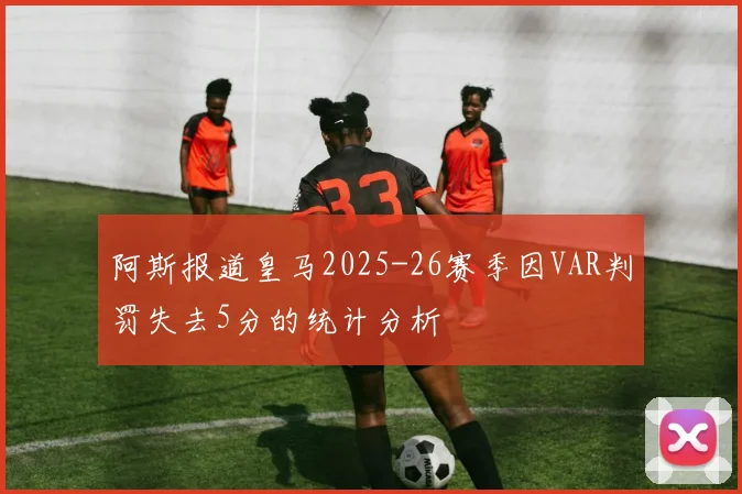 阿斯报道皇马2025-26赛季因VAR判罚失去5分的统计分析