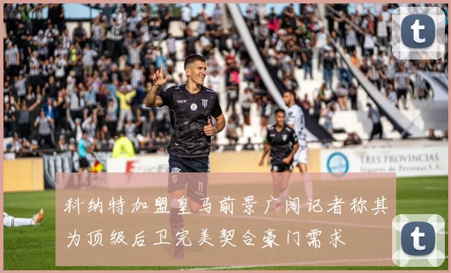 科纳特加盟皇马前景广阔记者称其为顶级后卫完美契合豪门需求